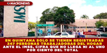 EN QUINTANA SOLO SE TIENEN REGISTRADAS 347 PERSONAS TRABAJADORAS DEL HOGAR ANTE EL IMSS, CIFRA QUE NO LLEGA NI AL UNO POR CIENTO DEL TOTAL