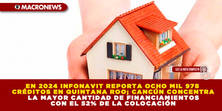 EN 2024 INFONAVIT REPORTA OCHO MIL 978 CRÉDITOS EN QUINTANA ROO; CANCÚN CONCENTRA LA MAYOR CANTIDAD DE FINANCIAMIENTOS CON EL 52% DE LA COLOCACIÓN