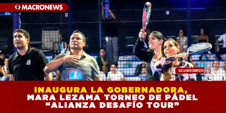 INAUGURA LA GOBERNADORA, MARA LEZAMA TORNEO DE PÁDEL “ALIANZA DESAFÍO TOUR”