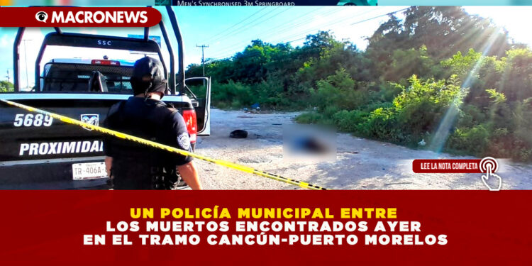 UN POLICÍA MUNICIPAL ENTRE LOS 4 CUERPOS SIN VIDA ENCONTRADOS AYER EN EL TRAMO CANCÚN-PUERTO MORELOS