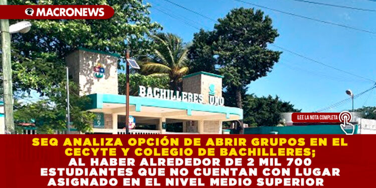 SEQ ANALIZA OPCIÓN DE ABRIR GRUPOS EN EL CECYTE Y COLEGIO DE BACHILLERES; AL HABER ALREDEDOR DE 2 MIL 700 ESTUDIANTES QUE NO CUENTAN CON LUGAR ASIGNADO EN EL NIVEL MEDIO SUPERIOR