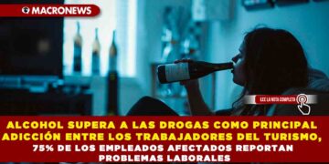 ALCOHOL SUPERA A LAS DROGAS COMO PRINCIPAL ADICCIÓN ENTRE LOS TRABAJADORES DEL TURISMO, 75% DE LOS EMPLEADOS AFECTADOS REPORTAN PROBLEMAS LABORALES
