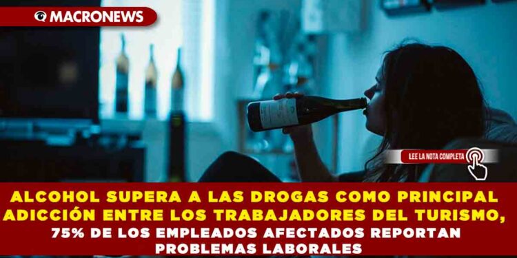 ALCOHOL SUPERA A LAS DROGAS COMO PRINCIPAL ADICCIÓN ENTRE LOS TRABAJADORES DEL TURISMO, 75% DE LOS EMPLEADOS AFECTADOS REPORTAN PROBLEMAS LABORALES