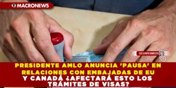 PRESIDENTE AMLO ANUNCIA ‘PAUSA’ EN RELACIONES CON EMBAJADAS DE EU Y CANADÁ ¿AFECTARÁ ESTO LOS TRÁMITES DE VISAS?