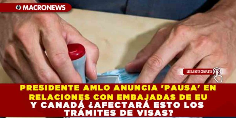 PRESIDENTE AMLO ANUNCIA ‘PAUSA’ EN RELACIONES CON EMBAJADAS DE EU Y CANADÁ ¿AFECTARÁ ESTO LOS TRÁMITES DE VISAS?