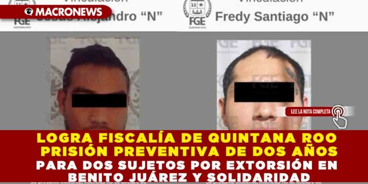 LOGRA FISCALÍA DE QUINTANA ROO PRISIÓN PREVENTIVA DE DOS AÑOS PARA DOS SUJETOS POR EXTORSIÓN EN BENITO JUÁREZ Y SOLIDARIDAD