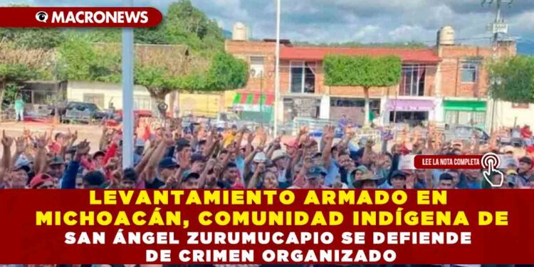 LEVANTAMIENTO ARMADO EN MICHOACÁN, COMUNIDAD INDÍGENA DE SAN ÁNGEL ZURUMUCAPIO SE DEFIENDE DE CRIMEN ORGANIZADO