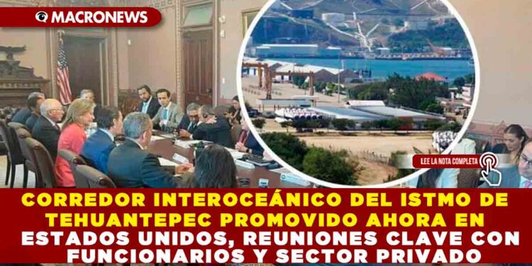 CORREDOR INTEROCEÁNICO DEL ISTMO DE TEHUANTEPEC PROMOVIDO AHORA EN ESTADOS UNIDOS, REUNIONES CLAVE CON FUNCIONARIOS Y SECTOR PRIVADO