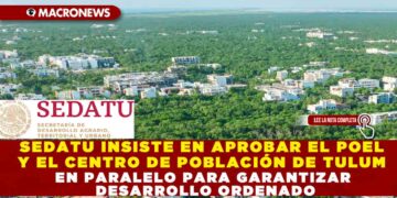 SEDATU INSISTE EN APROBAR EL POEL Y EL CENTRO DE POBLACIÓN DE TULUM EN PARALELO PARA GARANTIZAR DESARROLLO ORDENADO