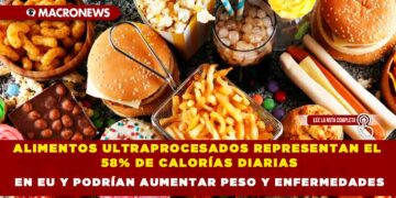ALIMENTOS ULTRAPROCESADOS REPRESENTAN EL 58% DE CALORÍAS DIARIAS EN EU Y PODRÍAN AUMENTAR PESO Y ENFERMEDADES