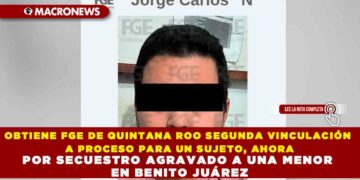OBTIENE FGE DE QUINTANA ROO SEGUNDA VINCULACIÓN A PROCESO PARA UN SUJETO, AHORA POR SECUESTRO AGRAVADO A UNA MENOR EN BENITO JUÁREZ