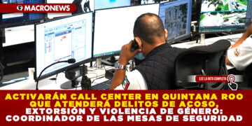 ACTIVARÁN CALL CENTER EN QUINTANA ROO QUE ATENDERÁ DELITOS DE ACOSO, EXTORSIÓN Y VIOLENCIA DE GÉNERO: COORDINADOR DE LAS MESAS DE SEGURIDAD