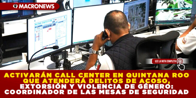 ACTIVARÁN CALL CENTER EN QUINTANA ROO QUE ATENDERÁ DELITOS DE ACOSO, EXTORSIÓN Y VIOLENCIA DE GÉNERO: COORDINADOR DE LAS MESAS DE SEGURIDAD