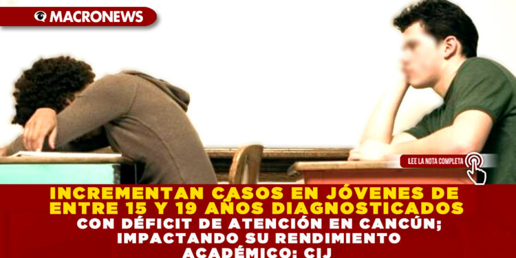 INCREMENTAN CASOS EN JÓVENES DE ENTRE 15 Y 19 AÑOS DIAGNOSTICADOS CON DÉFICIT DE ATENCIÓN EN CANCÚN; IMPACTANDO SU RENDIMIENTO ACADÉMICO: CIJ