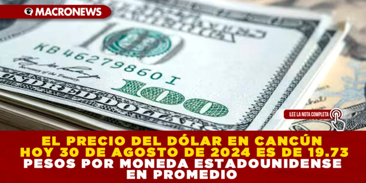 EL PRECIO DEL DÓLAR EN CANCÚN HOY 30 DE AGOSTO DE 2024 ES DE 19.73 PESOS POR MONEDA ESTADOUNIDENSE EN PROMEDIO