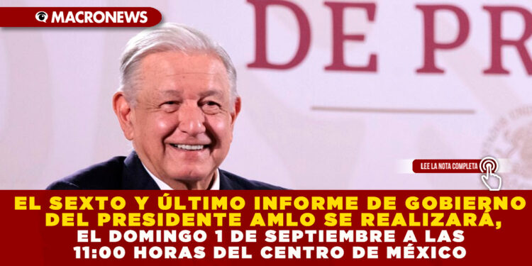 EL SEXTO Y ÚLTIMO INFORME DE GOBIERNO DEL PRESIDENTE AMLO SE REALIZARÁ, EL DOMINGO 1 DE SEPTIEMBRE A LAS 11:00 HORAS DEL CENTRO DE MÉXICO
