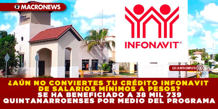 ¿AÚN NO CONVIERTES TU CRÉDITO INFONAVIT DE SALARIOS MÍNIMOS A PESOS? SE HA BENEFICIADO A 38 MIL 739 QUINTANARROENSES POR MEDIO DEL PROGRAMA