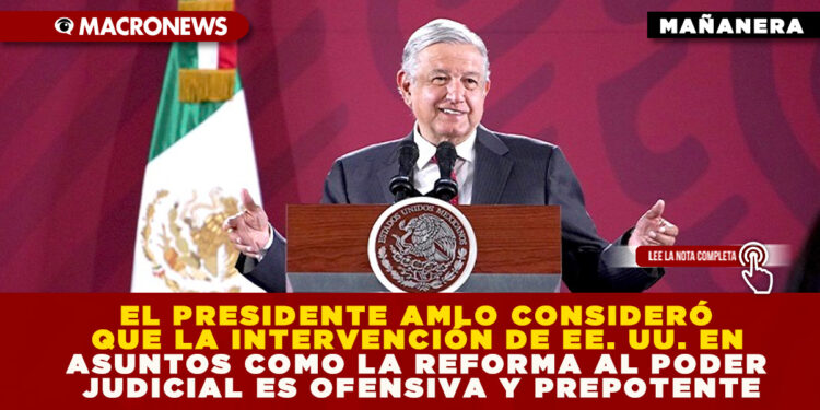 EL PRESIDENTE AMLO CONSIDERÓ QUE LA INTERVENCIÓN DE EE. UU. EN ASUNTOS COMO LA REFORMA AL PODER JUDICIAL ES OFENSIVA Y PREPOTENTE