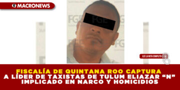 FISCALÍA DE QUINTANA ROO CAPTURA A LÍDER DE TAXISTAS DE TULUM ELIAZAR “N” IMPLICADO EN NARCO Y HOMICIDIOS