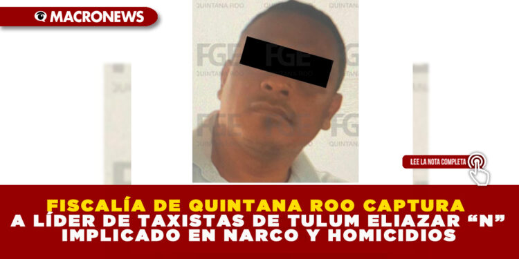 FISCALÍA DE QUINTANA ROO CAPTURA A LÍDER DE TAXISTAS DE TULUM ELIAZAR “N” IMPLICADO EN NARCO Y HOMICIDIOS
