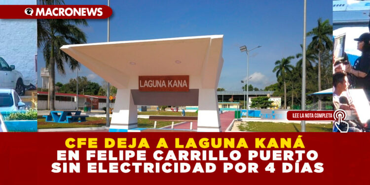 CFE DEJA A LAGUNA KANÁ EN FELIPE CARRILLO PUERTO SIN ELECTRICIDAD POR 4 DÍAS