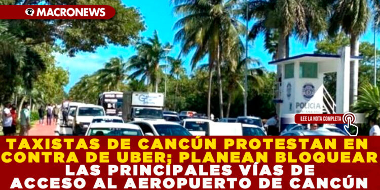 TAXISTAS DE CANCÚN PROTESTAN EN CONTRA DE UBER; PLANEAN BLOQUEAR LAS PRINCIPALES VÍAS DE ACCESO AL AEROPUERTO DE CANCÚN
