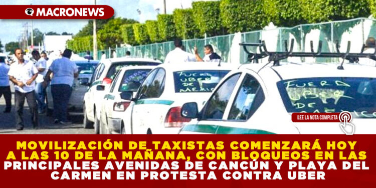 MOVILIZACIÓN DE TAXISTAS COMENZARÁ HOY A LAS 10 DE LA MAÑANA, CON BLOQUEOS EN LAS PRINCIPALES AVENIDAS DE CANCÚN Y PLAYA DEL CARMEN EN PROTESTA CONTRA UBER