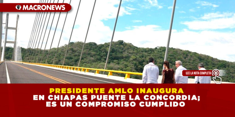 PRESIDENTE AMLO INAUGURA EN CHIAPAS PUENTE LA CONCORDIA; ES UN COMPROMISO CUMPLIDO