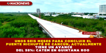 UNOS SEIS MESES PARA CONCLUIR EL PUENTE NICHUPTÉ DE CANCÚN, ACTUALMENTE TIENE UN AVANCE DEL 58%: CATEM EN QUINTANA ROO