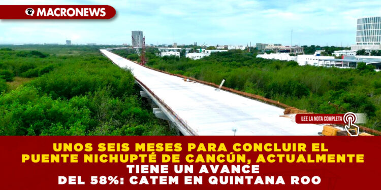 UNOS SEIS MESES PARA CONCLUIR EL PUENTE NICHUPTÉ DE CANCÚN, ACTUALMENTE TIENE UN AVANCE DEL 58%: CATEM EN QUINTANA ROO