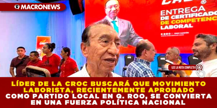 LÍDER NACIONAL DE LA CROC BUSCARÁ QUE MOVIMIENTO LABORISTA, RECIENTEMENTE APROBADO COMO PARTIDO LOCAL EN QUINTANA ROO, SE CONVIERTA EN UNA FUERZA POLÍTICA NACIONAL