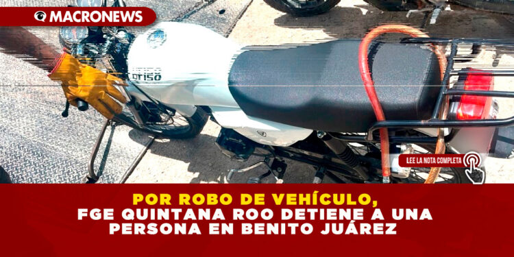POR ROBO DE VEHÍCULO, FGE QUINTANA ROO DETIENE A UNA PERSONA EN BENITO JUÁREZ