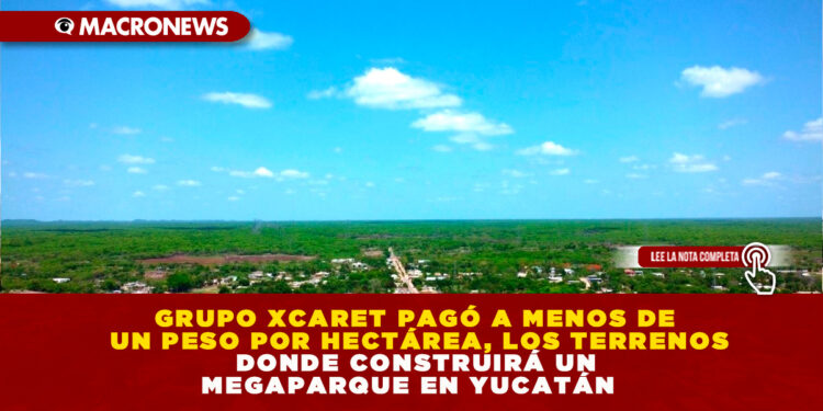GRUPO XCARET PAGÓ A MENOS DE UN PESO POR HECTÁREA, LOS TERRENOS DONDE CONSTRUIRÁ UN MEGAPARQUE EN YUCATÁN
