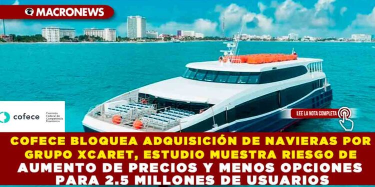 COFECE BLOQUEA ADQUISICIÓN DE NAVIERAS POR GRUPO XCARET, ESTUDIO MUESTRA RIESGO DE AUMENTO DE PRECIOS Y MENOS OPCIONES PARA 2.5 MILLONES DE USUARIOS