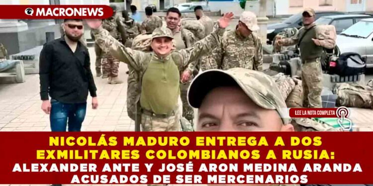 NICOLÁS MADURO ENTREGA A DOS EXMILITARES COLOMBIANOS A RUSIA: ALEXANDER ANTE Y JOSÉ ARON MEDINA ARANDA ACUSADOS DE SER MERCENARIOS