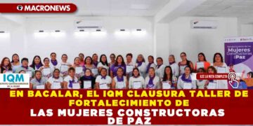 EN BACALAR, EL IQM CLAUSURA TALLER DE FORTALECIMIENTO DE LAS MUJERES CONSTRUCTORAS DE PAZ