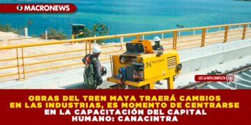 CONCLUSIÓN DE OBRAS DEL TREN MAYA TRAERÁ CAMBIOS EN LAS INDUSTRIAS, ES MOMENTO DE CENTRARSE EN LA CAPACITACIÓN DEL CAPITAL HUMANO: CANACINTRA