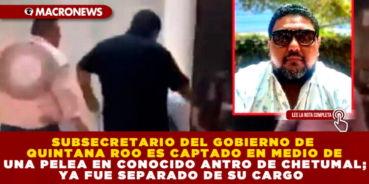 SUBSECRETARIO DEL GOBIERNO DE QUINTANA ROO ES CAPTADO EN MEDIO DE UNA PELEA EN CONOCIDO ANTRO DE CHETUMAL; YA FUE SEPARADO DE SU CARGO