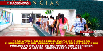 «POR ATENCIÓN HORRIBLE, FALTA DE CUIDADOS E INDIFERENCIA DEL PERSONAL MÉDICO EN LOS SERVICIOS PÚBLICOS»; MUJERES DE QUINTANA ROO PREFIEREN DAR A LUZ EN HOSPITALES PRIVADOS