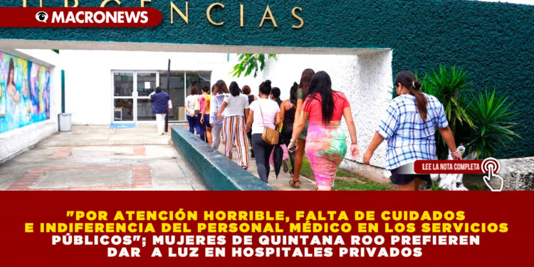 «POR ATENCIÓN HORRIBLE, FALTA DE CUIDADOS E INDIFERENCIA DEL PERSONAL MÉDICO EN LOS SERVICIOS PÚBLICOS»; MUJERES DE QUINTANA ROO PREFIEREN DAR A LUZ EN HOSPITALES PRIVADOS
