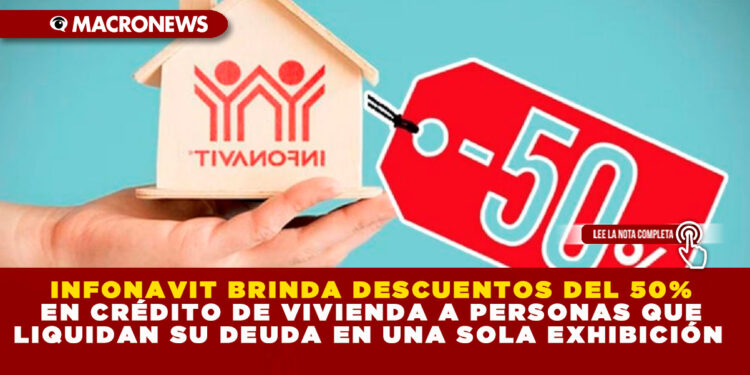 INFONAVIT BRINDA DESCUENTOS DEL 50% EN CRÉDITO DE VIVIENDA A PERSONAS QUE LIQUIDAN SU DEUDA EN UNA SOLA EXHIBICIÓN