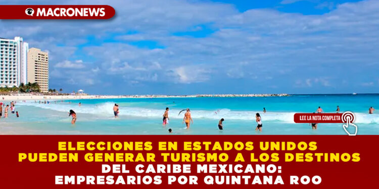 ELECCIONES EN ESTADOS UNIDOS PUEDEN GENERAR TURISMO A LOS DESTINOS DEL CARIBE MEXICANO : EMPRESARIOS POR QUINTANA ROO
