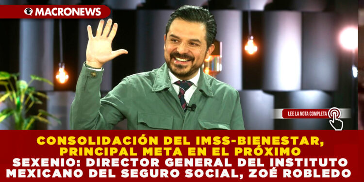 CONSOLIDACIÓN DEL IMSS-BIENESTAR, PRINCIPAL META EN EL PRÓXIMO SEXENIO: DIRECTOR GENERAL DEL INSTITUTO MEXICANO DEL SEGURO SOCIAL, ZOÉ ROBLEDO