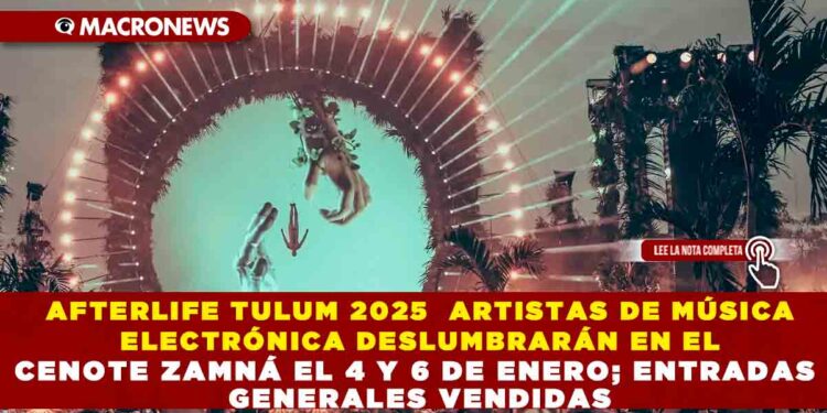 AFTERLIFE TULUM 2025  ARTISTAS DE MÚSICA ELECTRÓNICA DESLUMBRARÁN EN EL CENOTE ZAMNÁ EL 4 Y 6 DE ENERO; ENTRADAS GENERALES VENDIDAS