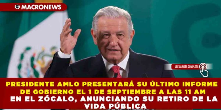 PRESIDENTE AMLO PRESENTARÁ SU ÚLTIMO INFORME DE GOBIERNO EL 1 DE SEPTIEMBRE A LAS 11 AM EN EL ZÓCALO, ANUNCIANDO SU RETIRO DE LA VIDA PÚBLICA