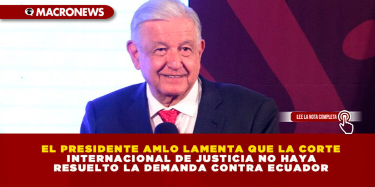EL PRESIDENTE AMLO LAMENTA QUE LA CORTE INTERNACIONAL DE JUSTICIA NO HAYA RESUELTO LA DEMANDA CONTRA ECUADOR