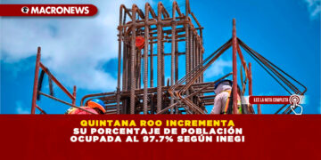 QUINTANA ROO INCREMENTA SU PORCENTAJE DE POBLACIÓN OCUPADA AL 97.7% SEGÚN INEGI