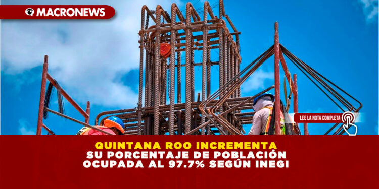 QUINTANA ROO INCREMENTA SU PORCENTAJE DE POBLACIÓN OCUPADA AL 97.7% SEGÚN INEGI
