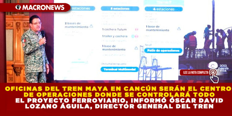 OFICINAS DEL TREN MAYA EN CANCÚN SERÁN EL CENTRO DE OPERACIONES DONDE SE CONTROLARÁ TODO EL PROYECTO FERROVIARIO, INFORMÓ ÓSCAR DAVID LOZANO ÁGUILA, DIRECTOR GENERAL DEL TREN