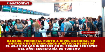 CANCÚN, PRINCIPAL PUNTO A NIVEL NACIONAL EN ENTRADA DE EXTRANJEROS A MÉXICO; REGISTRÓ EL 45.6% DE LOS INGRESOS EN EL PRIMER SEMESTRE DEL AÑO: SECRETARÍA DE TURISMO